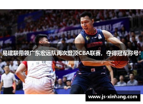 易建联带领广东宏远队再次登顶CBA联赛，夺得冠军称号！