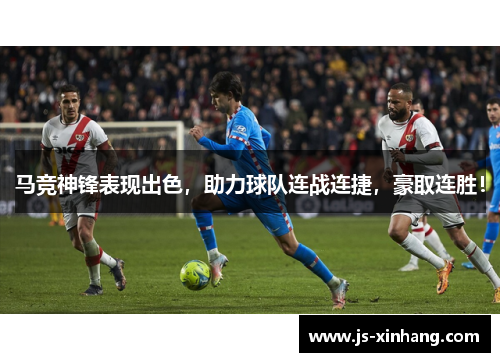 马竞神锋表现出色，助力球队连战连捷，豪取连胜！